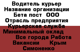 Водитель-курьер › Название организации ­ Бета пост, ООО › Отрасль предприятия ­ Курьерская служба › Минимальный оклад ­ 70 000 - Все города Работа » Вакансии   . Крым,Симоненко